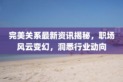 完美关系最新资讯揭秘，职场风云变幻，洞悉行业动向