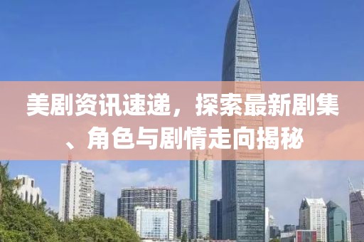 美剧资讯速递，探索最新剧集、角色与剧情走向揭秘