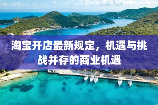 淘宝开店最新规定，机遇与挑战并存的商业机遇