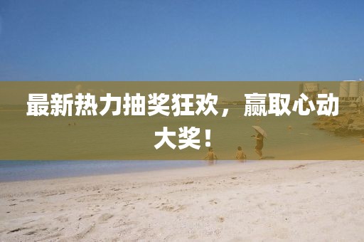 最新热力抽奖狂欢，赢取心动大奖！