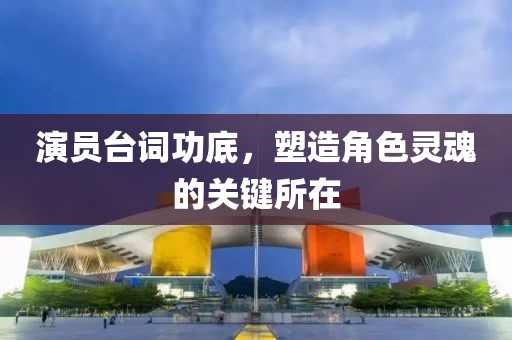 演员台词功底，塑造角色灵魂的关键所在