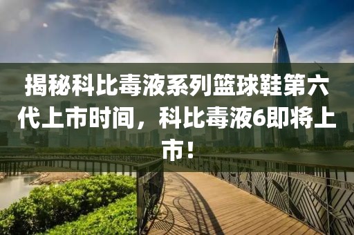 揭秘科比毒液系列篮球鞋第六代上市时间，科比毒液6即将上市！