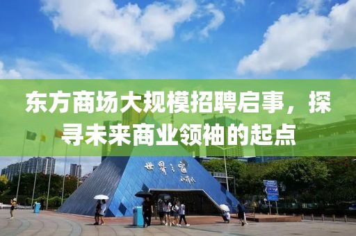 东方商场大规模招聘启事，探寻未来商业领袖的起点