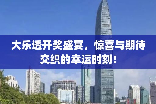 大乐透开奖盛宴，惊喜与期待交织的幸运时刻！