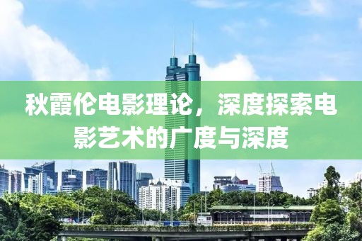 秋霞伦电影理论，深度探索电影艺术的广度与深度