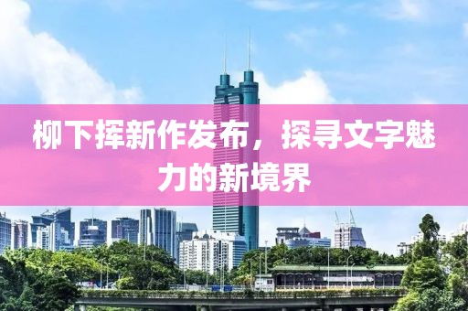 柳下挥新作发布，探寻文字魅力的新境界