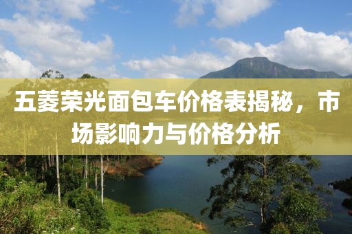 五菱荣光面包车价格表揭秘，市场影响力与价格分析
