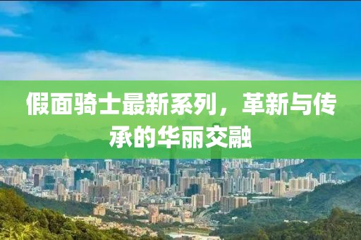 假面骑士最新系列，革新与传承的华丽交融