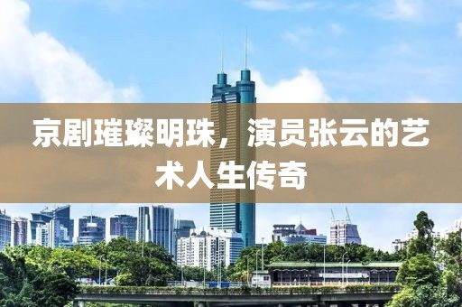京剧璀璨明珠，演员张云的艺术人生传奇