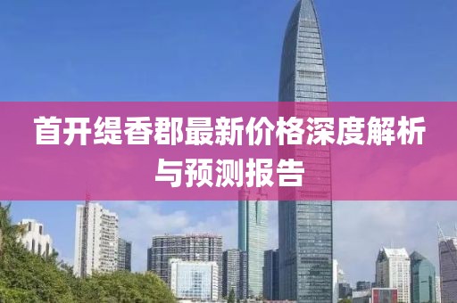 首开缇香郡最新价格深度解析与预测报告