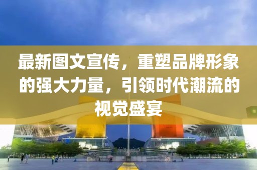 最新图文宣传，重塑品牌形象的强大力量，引领时代潮流的视觉盛宴