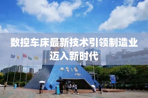 数控车床最新技术引领制造业迈入新时代