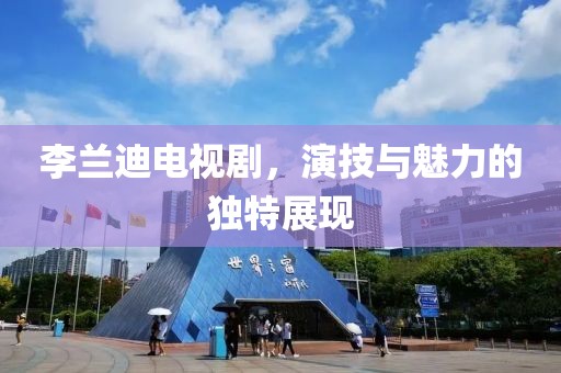 李兰迪电视剧，演技与魅力的独特展现