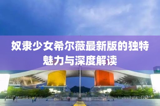 奴隶少女希尔薇最新版的独特魅力与深度解读