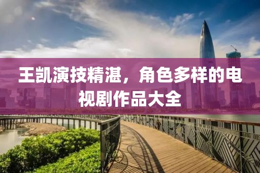 王凯演技精湛，角色多样的电视剧作品大全