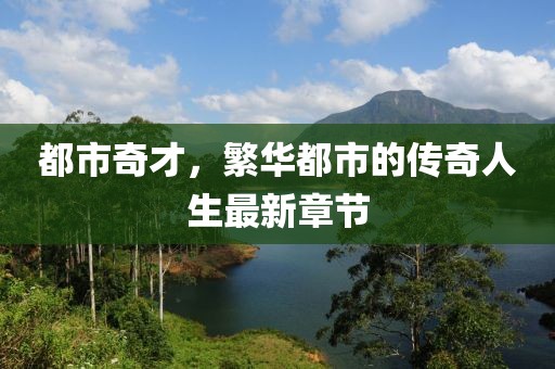 都市奇才，繁华都市的传奇人生最新章节