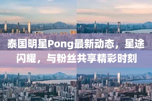 泰国明星Pong最新动态，星途闪耀，与粉丝共享精彩时刻