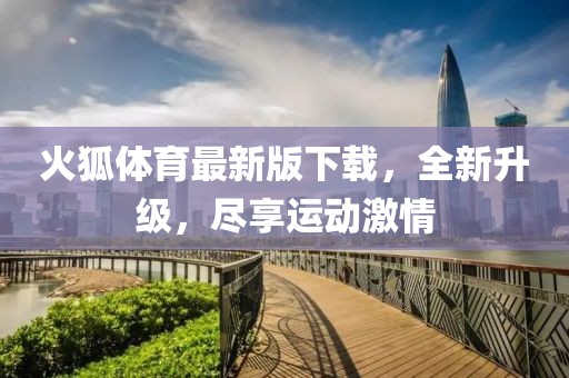 火狐体育最新版下载，全新升级，尽享运动激情
