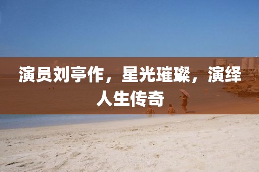 演员刘亭作，星光璀璨，演绎人生传奇