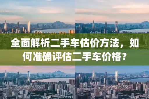 全面解析二手车估价方法，如何准确评估二手车价格？