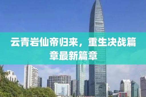 云青岩仙帝归来，重生决战篇章最新篇章