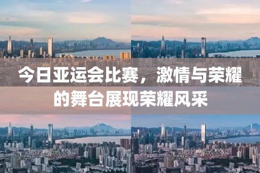 今日亚运会比赛，激情与荣耀的舞台展现荣耀风采