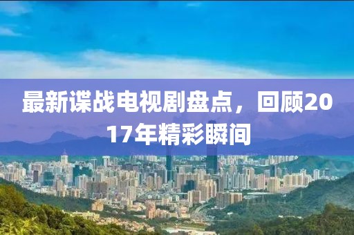 最新谍战电视剧盘点，回顾2017年精彩瞬间