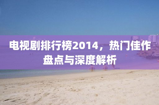 电视剧排行榜2014，热门佳作盘点与深度解析