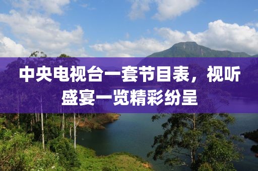 中央电视台一套节目表，视听盛宴一览精彩纷呈