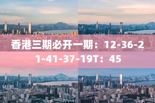 香港三期必开一期：12-36-21-41-37-19T：45