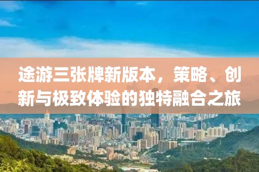 途游三张牌新版本，策略、创新与极致体验的独特融合之旅