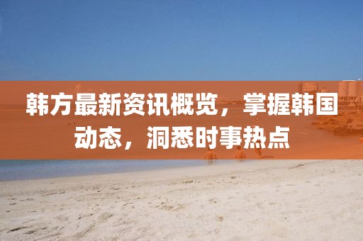 韩方最新资讯概览，掌握韩国动态，洞悉时事热点