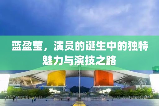 蓝盈莹，演员的诞生中的独特魅力与演技之路