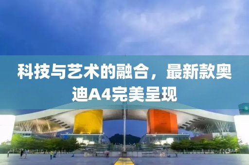 科技与艺术的融合，最新款奥迪A4完美呈现