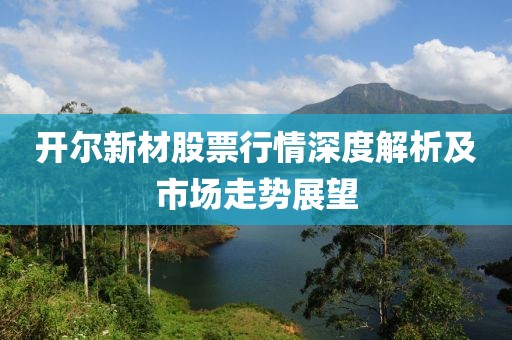 开尔新材股票行情深度解析及市场走势展望