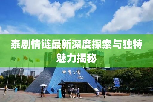 泰剧情链最新深度探索与独特魅力揭秘