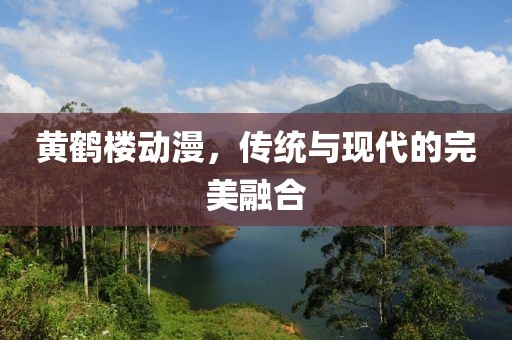 黄鹤楼动漫，传统与现代的完美融合