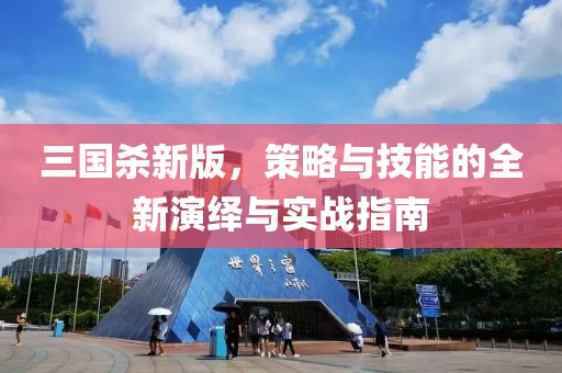 三国杀新版，策略与技能的全新演绎与实战指南