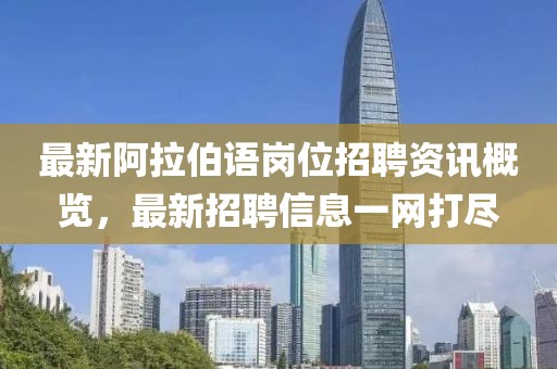 最新阿拉伯语岗位招聘资讯概览，最新招聘信息一网打尽