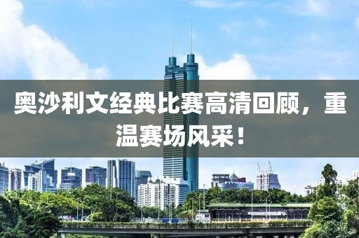 奥沙利文经典比赛高清回顾，重温赛场风采！