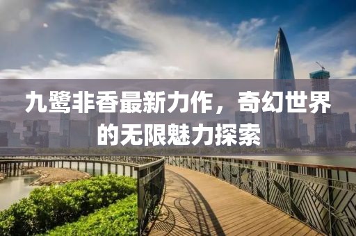 九鹭非香最新力作，奇幻世界的无限魅力探索