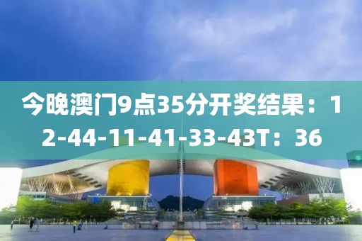 今晚澳门9点35分开奖结果：12-44-11-41-33-43T：36