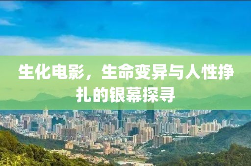 生化电影，生命变异与人性挣扎的银幕探寻