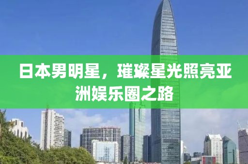 日本男明星，璀璨星光照亮亚洲娱乐圈之路