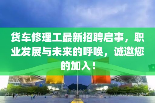 货车修理工最新招聘启事，职业发展与未来的呼唤，诚邀您的加入！