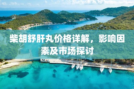 柴胡舒肝丸价格详解，影响因素及市场探讨