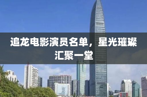 追龙电影演员名单，星光璀璨汇聚一堂