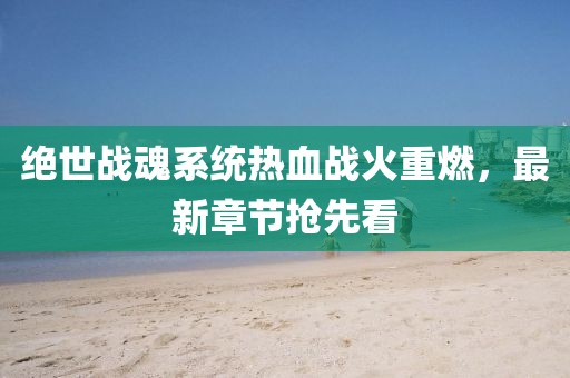 绝世战魂系统热血战火重燃，最新章节抢先看