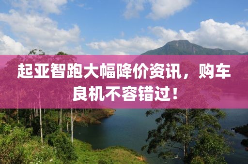 起亚智跑大幅降价资讯，购车良机不容错过！