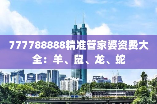 777788888精准管家婆资费大全：羊、鼠、龙、蛇